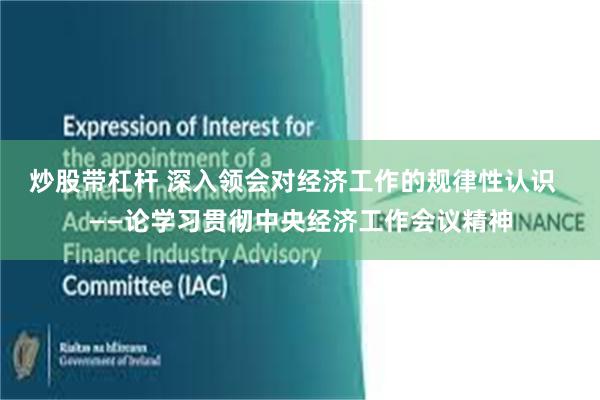 炒股带杠杆 深入领会对经济工作的规律性认识  ——论学习贯彻中央经济工作会议精神