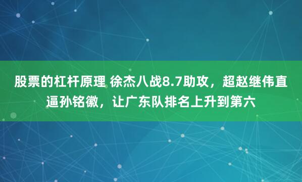 股票的杠杆原理 徐杰八战8.7助攻，超赵继伟直逼孙铭徽，让广东队排名上升到第六