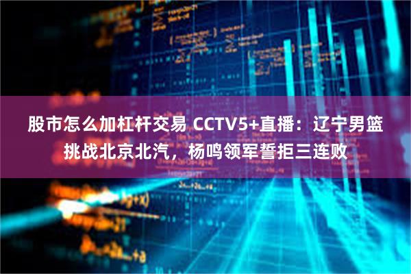 股市怎么加杠杆交易 CCTV5+直播：辽宁男篮挑战北京北汽，杨鸣领军誓拒三连败