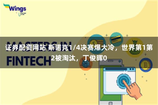 证券配资网站 斯诺克1/4决赛爆大冷，世界第1第2被淘汰，丁俊晖0