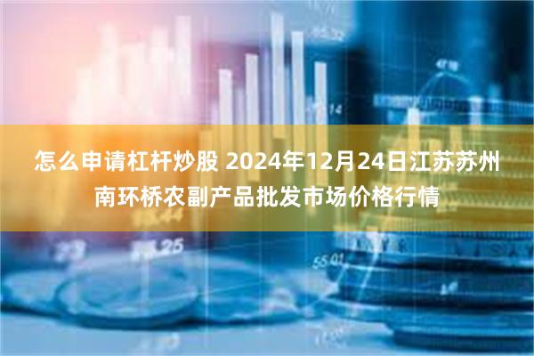 怎么申请杠杆炒股 2024年12月24日江苏苏州南环桥农副产品批发市场价格行情