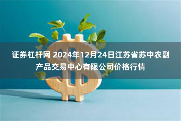 证券杠杆网 2024年12月24日江苏省苏中农副产品交易中心有限公司价格行情