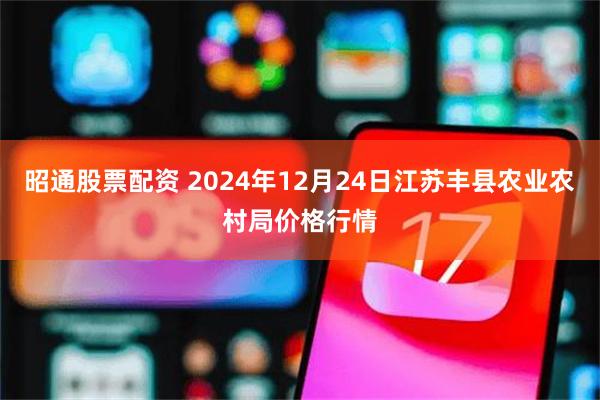 昭通股票配资 2024年12月24日江苏丰县农业农村局价格行情