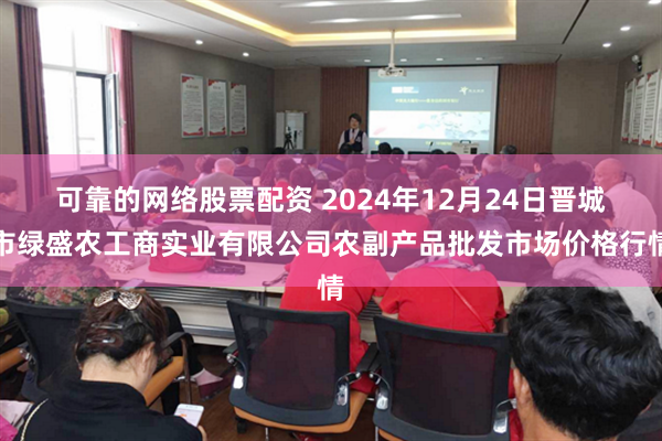 可靠的网络股票配资 2024年12月24日晋城市绿盛农工商实业有限公司农副产品批发市场价格行情