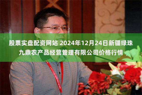 股票实盘配资网站 2024年12月24日新疆绿珠九鼎农产品经营管理有限公司价格行情