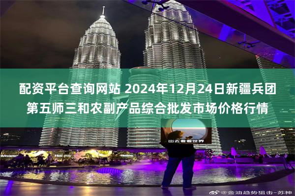 配资平台查询网站 2024年12月24日新疆兵团第五师三和农副产品综合批发市场价格行情