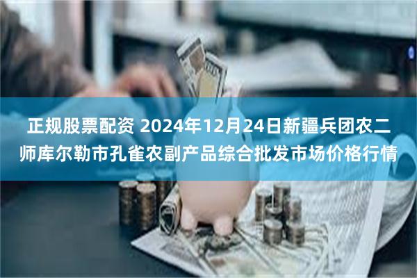 正规股票配资 2024年12月24日新疆兵团农二师库尔勒市孔雀农副产品综合批发市场价格行情