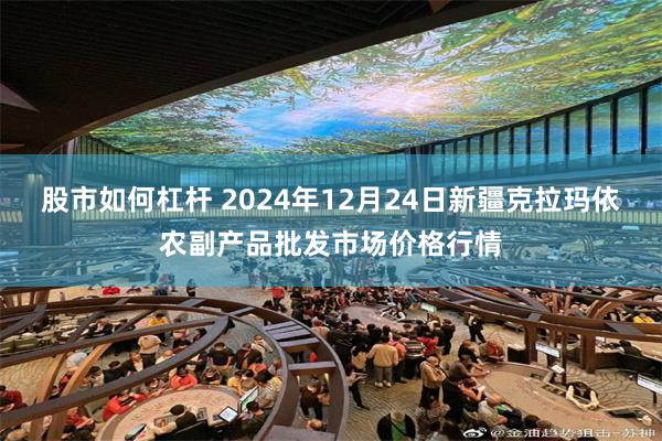 股市如何杠杆 2024年12月24日新疆克拉玛依农副产品批发市场价格行情