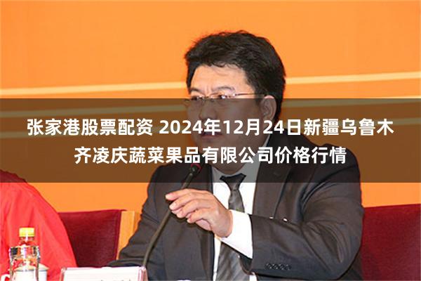 张家港股票配资 2024年12月24日新疆乌鲁木齐凌庆蔬菜果品有限公司价格行情