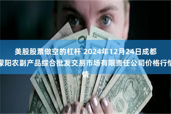 美股股票做空的杠杆 2024年12月24日成都濛阳农副产品综合批发交易市场有限责任公司价格行情