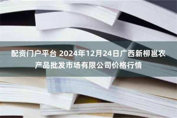 配资门户平台 2024年12月24日广西新柳邕农产品批发市场有限公司价格行情