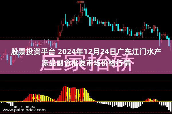 股票投资平台 2024年12月24日广东江门水产冻品副食批发市场价格行情