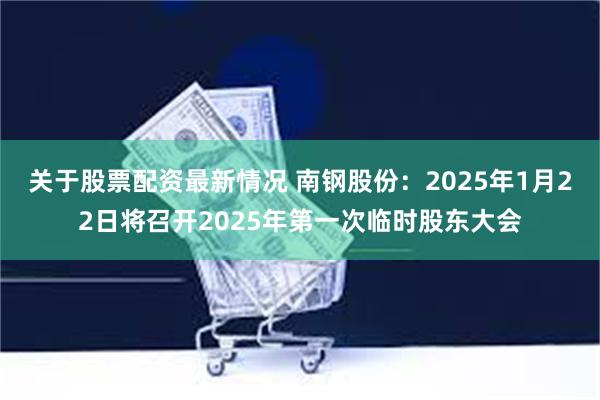 关于股票配资最新情况 南钢股份：2025年1月22日将召开2025年第一次临时股东大会