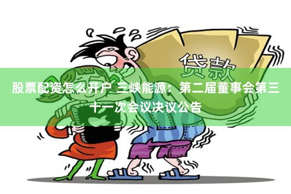 股票配资怎么开户 三峡能源：第二届董事会第三十一次会议决议公告