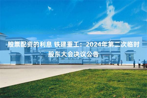 股票配资的利息 铁建重工：2024年第二次临时股东大会决议公告