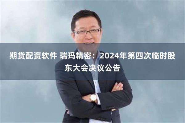 期货配资软件 瑞玛精密：2024年第四次临时股东大会决议公告