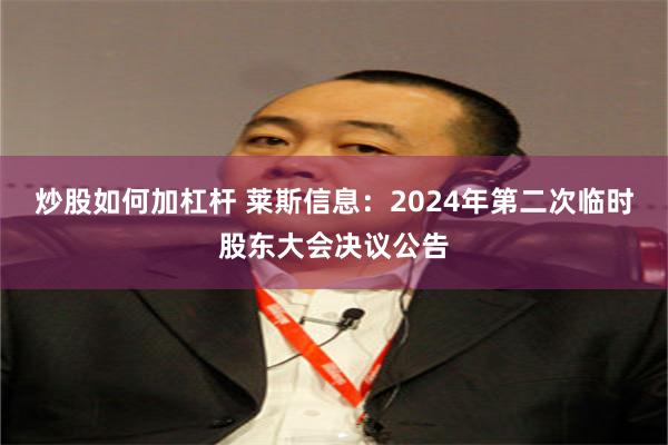 炒股如何加杠杆 莱斯信息：2024年第二次临时股东大会决议公告