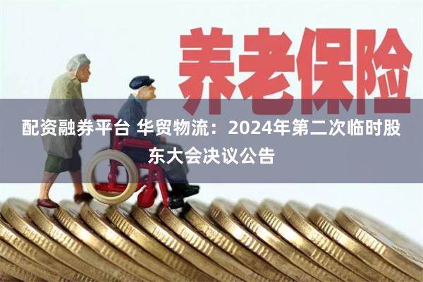 配资融券平台 华贸物流：2024年第二次临时股东大会决议公告