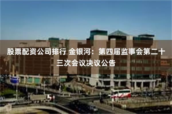 股票配资公司排行 金银河：第四届监事会第二十三次会议决议公告