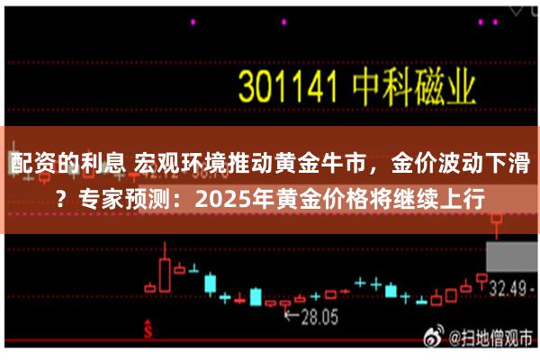 配资的利息 宏观环境推动黄金牛市，金价波动下滑？专家预测：2025年黄金价格将继续上行