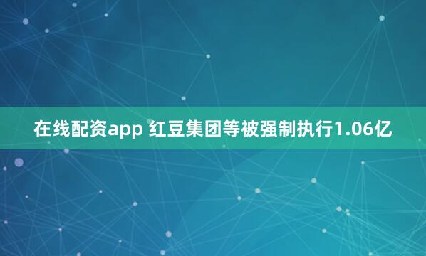 在线配资app 红豆集团等被强制执行1.06亿