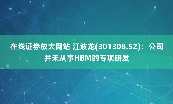 在线证劵放大网站 江波龙(301308.SZ)：公司并未从事HBM的专项研发