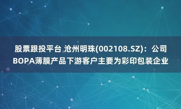 股票跟投平台 沧州明珠(002108.SZ)：公司BOPA薄膜产品下游客户主要为彩印包装企业