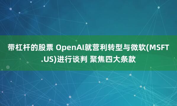 带杠杆的股票 OpenAI就营利转型与微软(MSFT.US)进行谈判 聚焦四大条款