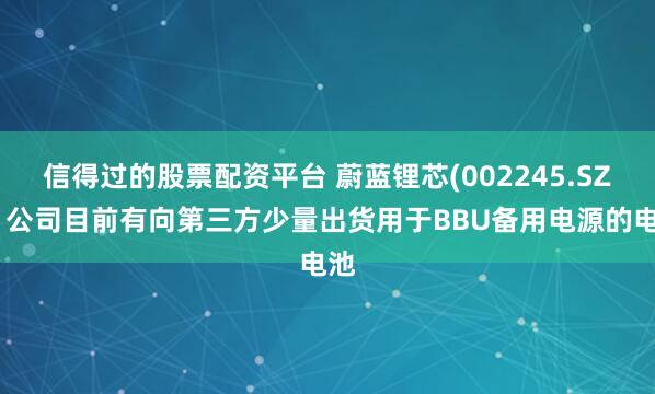 信得过的股票配资平台 蔚蓝锂芯(002245.SZ)：公司目前有向第三方少量出货用于BBU备用电源的电池