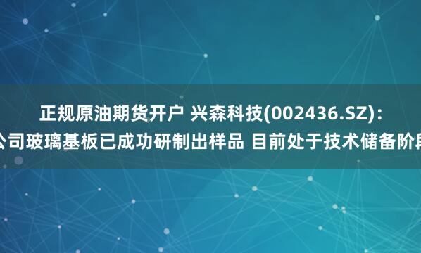 正规原油期货开户 兴森科技(002436.SZ)：公司玻璃基板已成功研制出样品 目前处于技术储备阶段