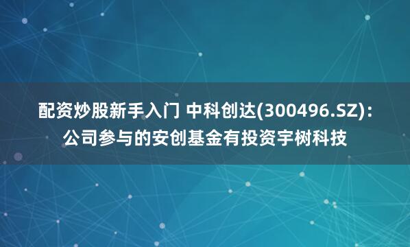 配资炒股新手入门 中科创达(300496.SZ)：公司参与的安创基金有投资宇树科技