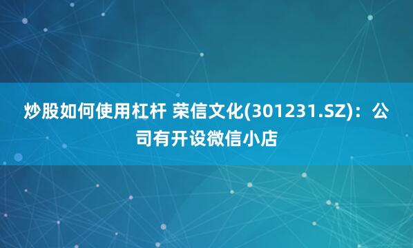 炒股如何使用杠杆 荣信文化(301231.SZ)：公司有开设微信小店