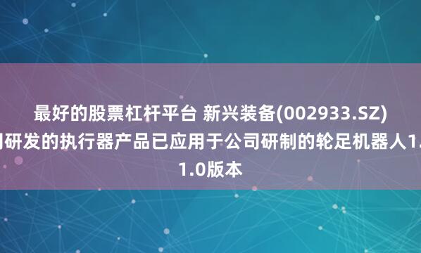 最好的股票杠杆平台 新兴装备(002933.SZ)：公司研发的执行器产品已应用于公司研制的轮足机器人1.0版本