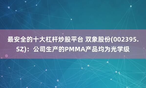 最安全的十大杠杆炒股平台 双象股份(002395.SZ)：公司生产的PMMA产品均为光学级