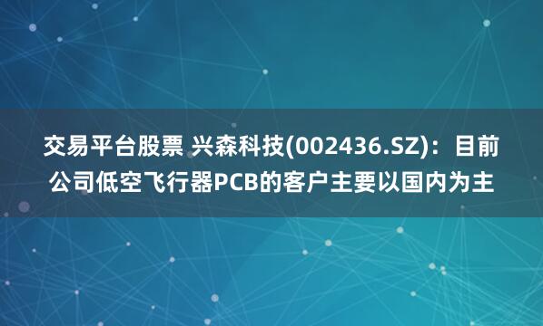 交易平台股票 兴森科技(002436.SZ)：目前公司低空飞行器PCB的客户主要以国内为主