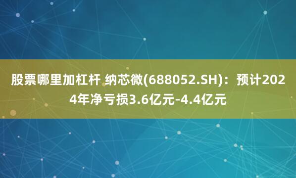 股票哪里加杠杆 纳芯微(688052.SH)：预计2024年净亏损3.6亿元-4.4亿元