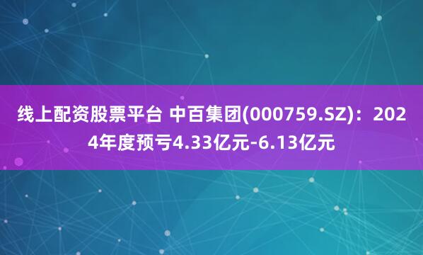 线上配资股票平台 中百集团(000759.SZ)：2024年度预亏4.33亿元-6.13亿元