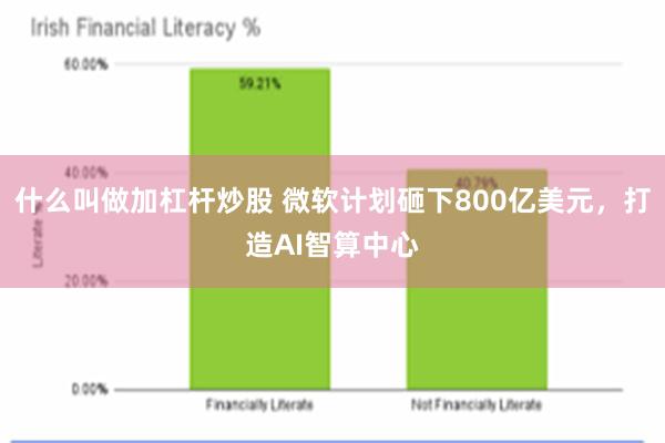 什么叫做加杠杆炒股 微软计划砸下800亿美元，打造AI智算中心