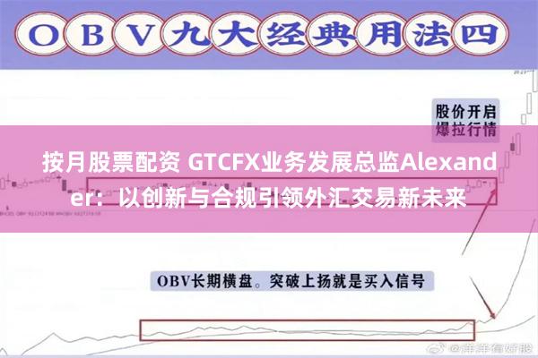 按月股票配资 GTCFX业务发展总监Alexander：以创新与合规引领外汇交易新未来