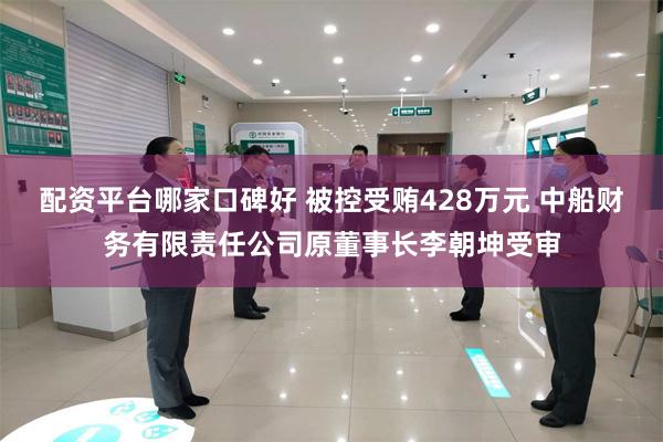 配资平台哪家口碑好 被控受贿428万元 中船财务有限责任公司原董事长李朝坤受审