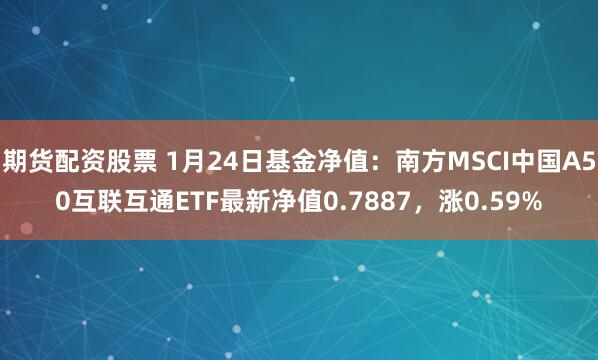 期货配资股票 1月24日基金净值：南方MSCI中国A50互联互通ETF最新净值0.7887，涨0.59%