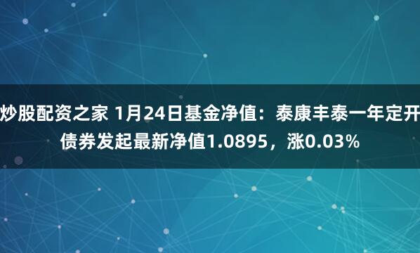 炒股配资之家 1月24日基金净值：泰康丰泰一年定开债券发起最新净值1.0895，涨0.03%