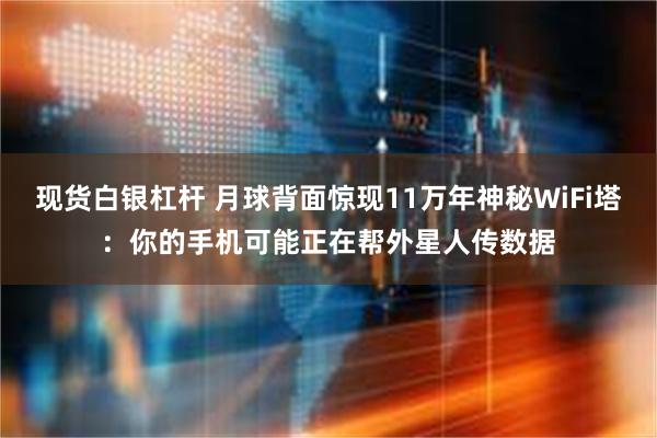 现货白银杠杆 月球背面惊现11万年神秘WiFi塔：你的手机可能正在帮外星人传数据