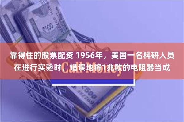 靠得住的股票配资 1956年，美国一名科研人员在进行实验时，错误地将1兆欧的电阻器当成