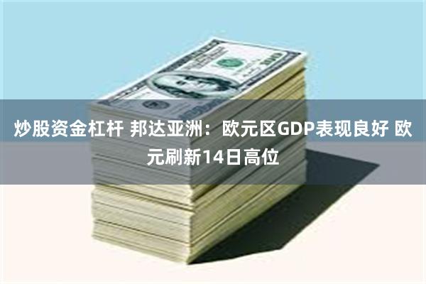 炒股资金杠杆 邦达亚洲：欧元区GDP表现良好 欧元刷新14日高位