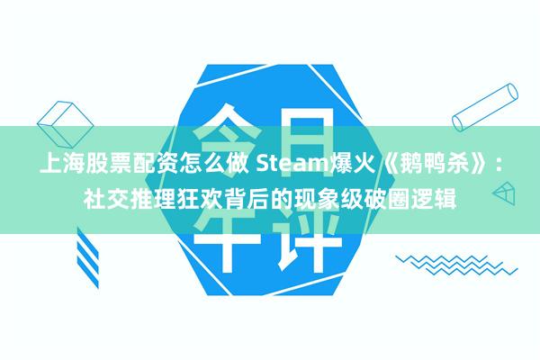 上海股票配资怎么做 Steam爆火《鹅鸭杀》：社交推理狂欢背后的现象级破圈逻辑