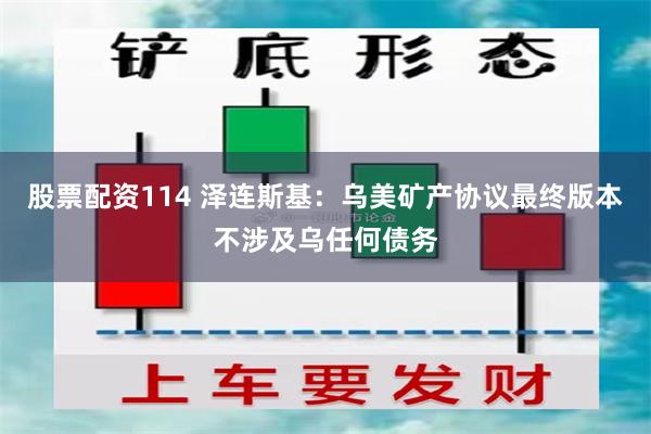 股票配资114 泽连斯基：乌美矿产协议最终版本不涉及乌任何债务