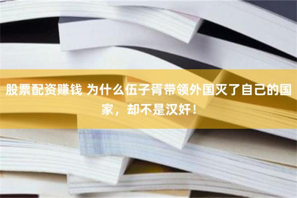 股票配资赚钱 为什么伍子胥带领外国灭了自己的国家，却不是汉奸！