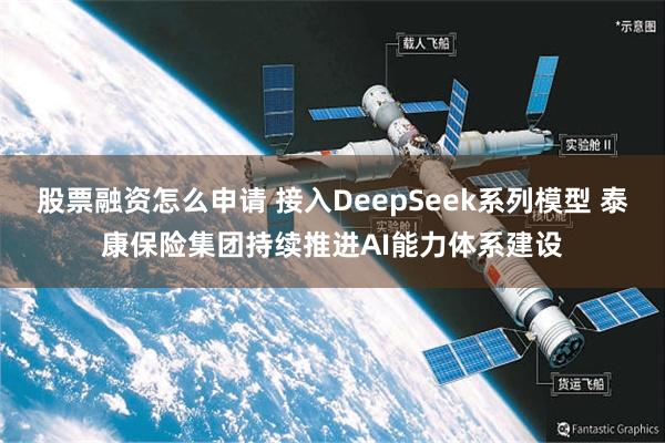 股票融资怎么申请 接入DeepSeek系列模型 泰康保险集团持续推进AI能力体系建设