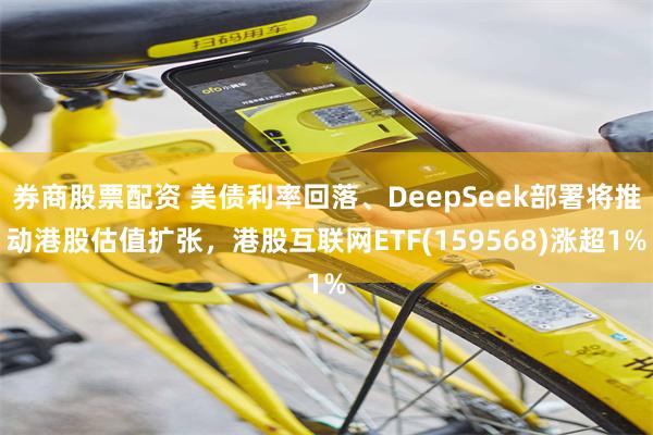 券商股票配资 美债利率回落、DeepSeek部署将推动港股估值扩张，港股互联网ETF(159568)涨超1%